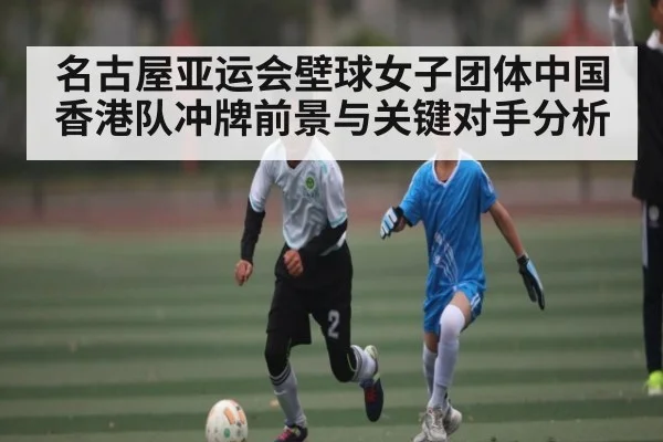 名古屋亚运会壁球女子团体中国香港队冲牌前景与关键对手分析