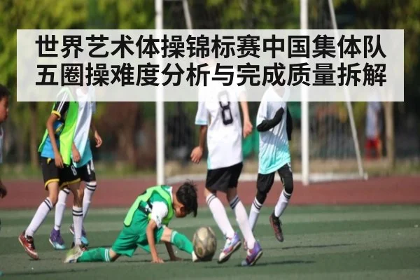 世界艺术体操锦标赛中国集体队五圈操难度分析与完成质量拆解